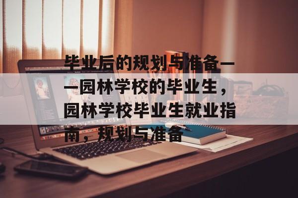 毕业后的规划与准备——园林学校的毕业生，园林学校毕业生就业指南，规划与准备