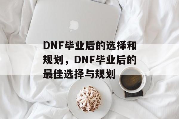 DNF毕业后的选择和规划，DNF毕业后的最佳选择与规划