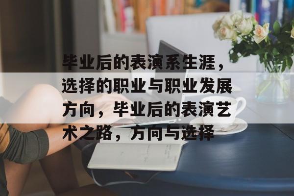 毕业后的表演系生涯,选择的职业与职业发展方向,毕业后的表演艺术之路,方向与选择 毕业后的表演系生涯,选择的职业与职业发展方向,毕业后的表演艺术之路,方向与选择