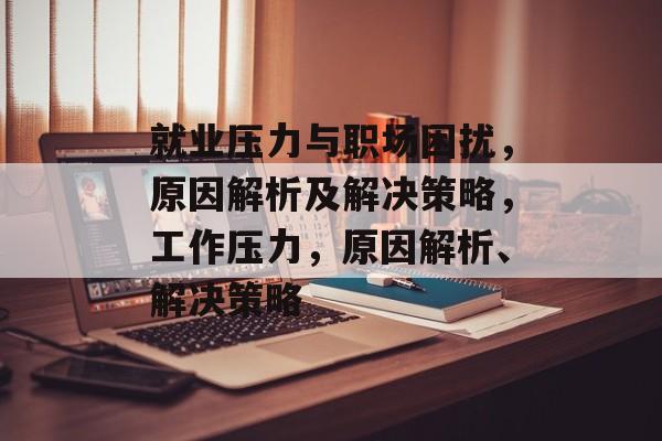 就业压力与职场困扰,原因解析及解决策略,工作压力,原因解析、解决策略 就业压力与职场困扰,原因解析及解决策略,工作压力,原因解析、解决策略