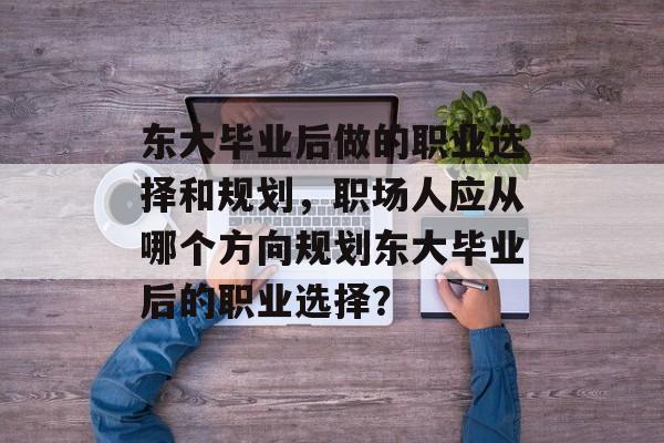 东大毕业后做的职业选择和规划,职场人应从哪个方向规划东大毕业后的职业选择? 东大毕业后做的职业选择和规划,职场人应从哪个方向规划东大毕业后的职业选择?