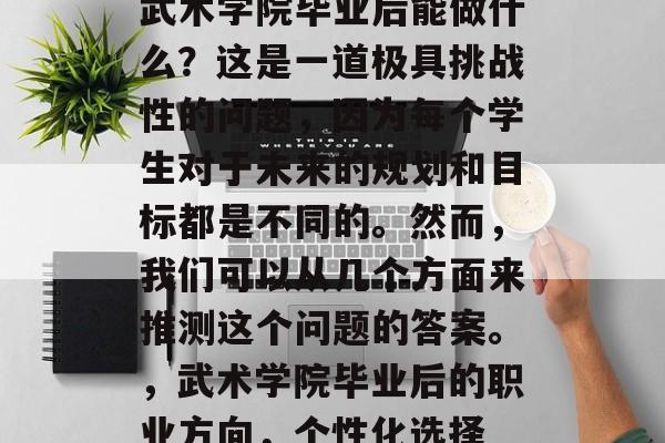 武术学院毕业后能做什么?这是一道极具挑战性的问题,因为每个学生对于未来的规划和目标都是不同的。然而,我们可以从几个方面来推测这个问题的答案。,武术学院毕业后的职业方向,个性化选择 武术学院毕业后能做什么?这是一道极具挑战性的问题,因为每个学生对于未来的规划和目标都是不同的。然而,我们可以从几个方面来推测这个问题的答案。,武术学院毕业后的职业方向,个性化选择