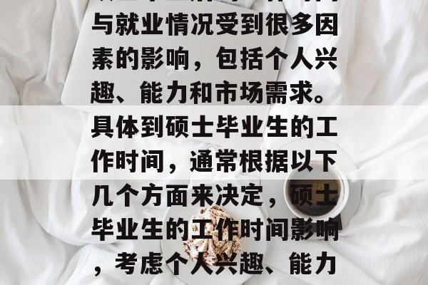 硕士毕业后的工作时间与就业情况受到很多因素的影响,包括个人兴趣、能力和市场需求。具体到硕士毕业生的工作时间,通常根据以下几个方面来决定,硕士毕业生的工作时间影响,考虑个人兴趣、能力与市场需求。 硕士毕业后的工作时间与就业情况受到很多因素的影响,包括个人兴趣、能力和市场需求。具体到硕士毕业生的工作时间,通常根据以下几个方面来决定,硕士毕业生的工作时间影响,考虑个人兴趣、能力与市场需求。