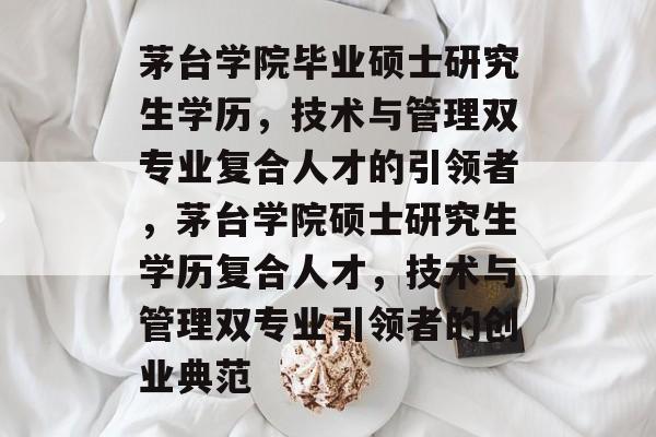 茅台学院毕业硕士研究生学历，技术与管理双专业复合人才的引领者，茅台学院硕士研究生学历复合人才，技术与管理双专业引领者的创业典范
