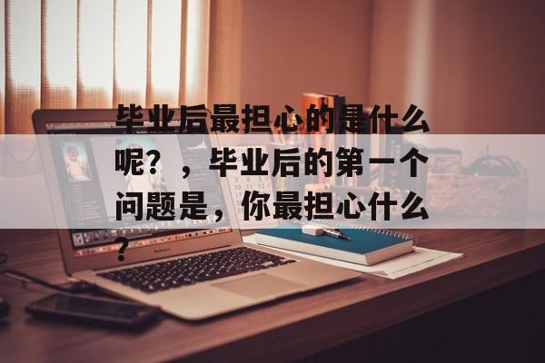毕业后最担心的是什么呢？，毕业后的第一个问题是，你最担心什么？