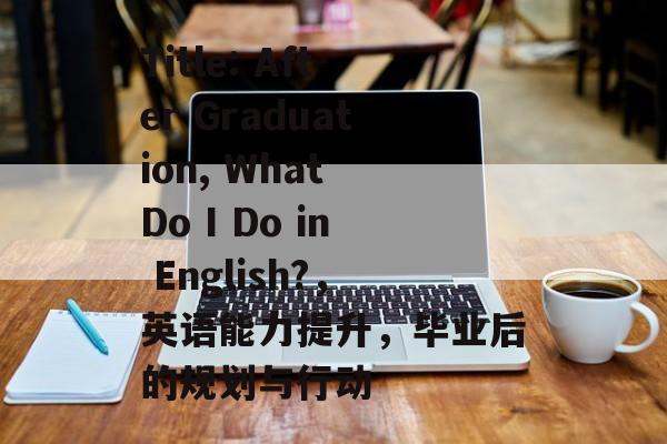 Title: After Graduation, What Do I Do in English?,英语能力提升,毕业后的规划与行动 Title: After Graduation, What Do I Do in English?,英语能力提升,毕业后的规划与行动