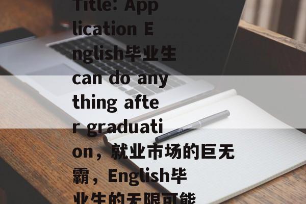 Title: Application English毕业生 can do anything after graduation,就业市场的巨无霸,English毕业生的无限可能 Title: Application English毕业生 can do anything after graduation,就业市场的巨无霸,English毕业生的无限可能