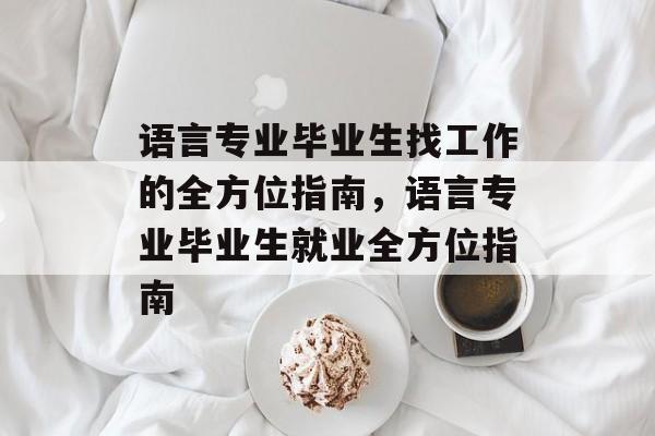 语言专业毕业生找工作的全方位指南，语言专业毕业生就业全方位指南