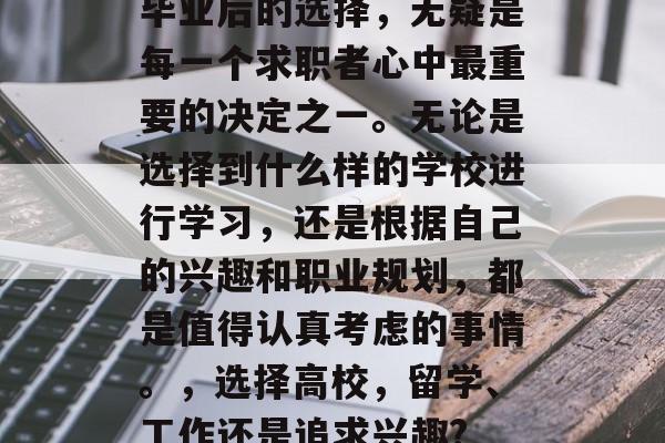 毕业后的选择，无疑是每一个求职者心中最重要的决定之一。无论是选择到什么样的学校进行学习，还是根据自己的兴趣和职业规划，都是值得认真考虑的事情。，选择高校，留学、工作还是追求兴趣?