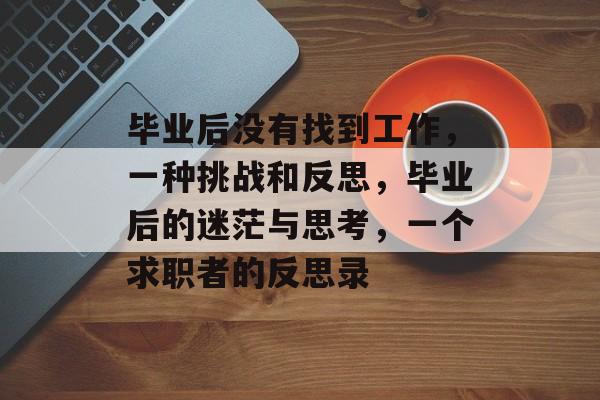 毕业后没有找到工作，一种挑战和反思，毕业后的迷茫与思考，一个求职者的反思录