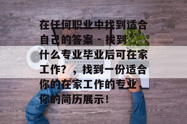在任何职业中找到适合自己的答案 - 找到什么专业毕业后可在家工作?,找到一份适合你的在家工作的专业,你的简历展示! 在任何职业中找到适合自己的答案 - 找到什么专业毕业后可在家工作?,找到一份适合你的在家工作的专业,你的简历展示!