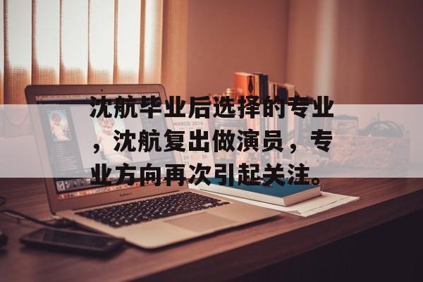 沈航毕业后选择的专业，沈航复出做演员，专业方向再次引起关注。