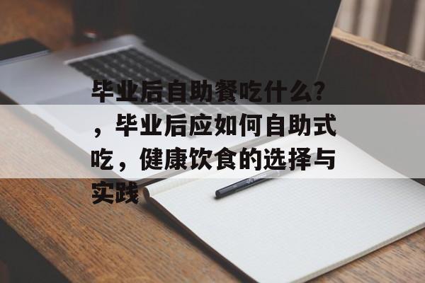 毕业后自助餐吃什么?,毕业后应如何自助式吃,健康饮食的选择与实践 毕业后自助餐吃什么?,毕业后应如何自助式吃,健康饮食的选择与实践