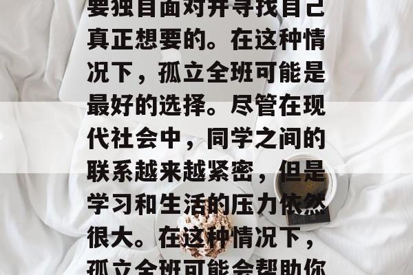 毕业是一个重要的决定，对于任何人来说都是一件令人兴奋和感激的事情。然而，对于一些人来说，毕业后可能需要独自面对并寻找自己真正想要的。在这种情况下，孤立全班可能是最好的选择。尽管在现代社会中，同学之间的联系越来越紧密，但是学习和生活的压力依然很大。在这种情况下，孤立全班可能会帮助你更好地管理自己的情绪，并且能够更加专注于学习。，独自行走，独自面对毕业后压力的最佳选择