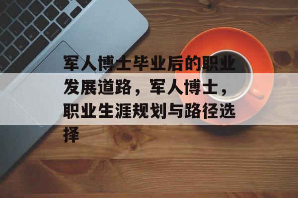 军人博士毕业后的职业发展道路，军人博士，职业生涯规划与路径选择
