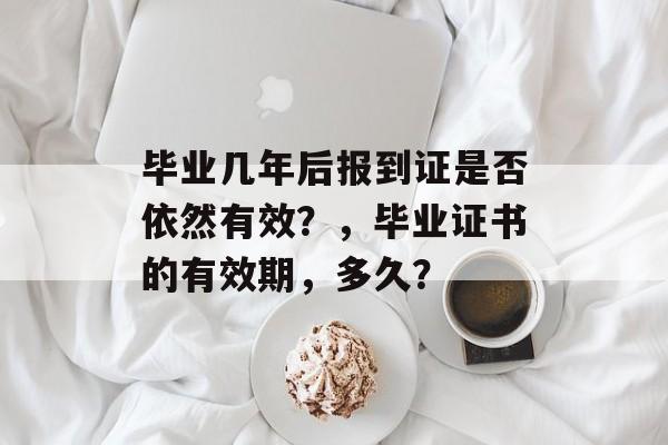 毕业几年后报到证是否依然有效？，毕业证书的有效期，多久？