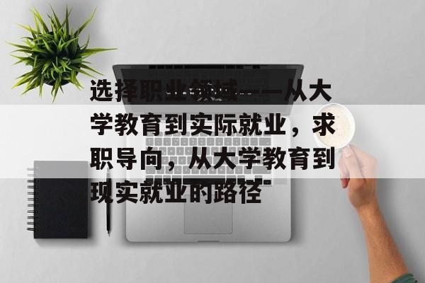 选择职业领域——从大学教育到实际就业,求职导向,从大学教育到现实就业的路径 选择职业领域——从大学教育到实际就业,求职导向,从大学教育到现实就业的路径