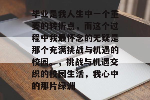 毕业是我人生中一个重要的转折点，而这个过程中我最怀念的无疑是那个充满挑战与机遇的校园。，挑战与机遇交织的校园生活，我心中的那片绿洲