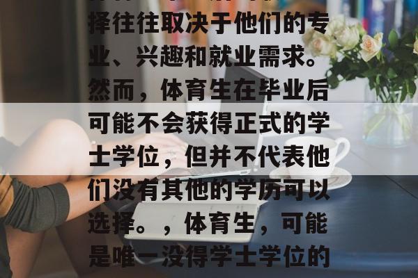 体育生毕业后的职业选择往往取决于他们的专业、兴趣和就业需求。然而,体育生在毕业后可能不会获得正式的学士学位,但并不代表他们没有其他的学历可以选择。,体育生,可能是唯一没得学士学位的毕业生 体育生毕业后的职业选择往往取决于他们的专业、兴趣和就业需求。然而,体育生在毕业后可能不会获得正式的学士学位,但并不代表他们没有其他的学历可以选择。,体育生,可能是唯一没得学士学位的毕业生