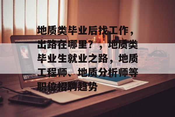 地质类毕业后找工作，出路在哪里？，地质类毕业生就业之路，地质工程师、地质分析师等职位招聘趋势