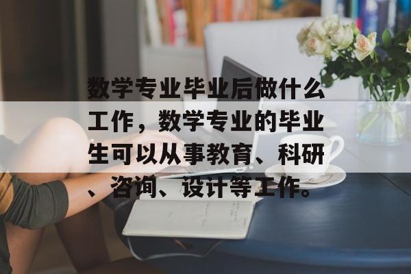 数学专业毕业后做什么工作，数学专业的毕业生可以从事教育、科研、咨询、设计等工作。