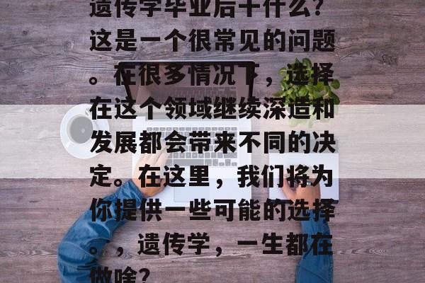 遗传学毕业后干什么？这是一个很常见的问题。在很多情况下，选择在这个领域继续深造和发展都会带来不同的决定。在这里，我们将为你提供一些可能的选择。，遗传学，一生都在做啥？