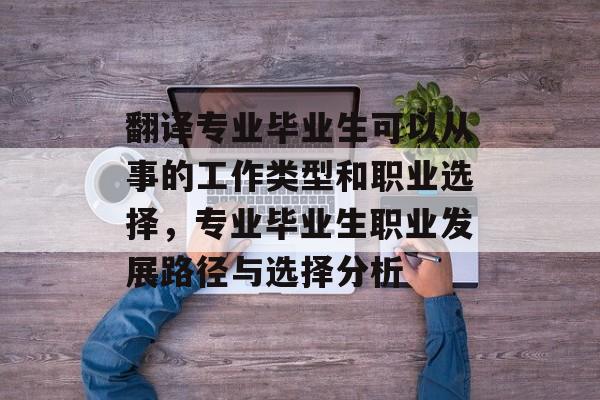 翻译专业毕业生可以从事的工作类型和职业选择，专业毕业生职业发展路径与选择分析