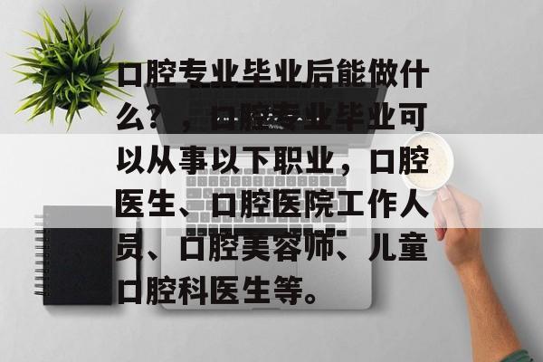 口腔专业毕业后能做什么？，口腔专业毕业可以从事以下职业，口腔医生、口腔医院工作人员、口腔美容师、儿童口腔科医生等。