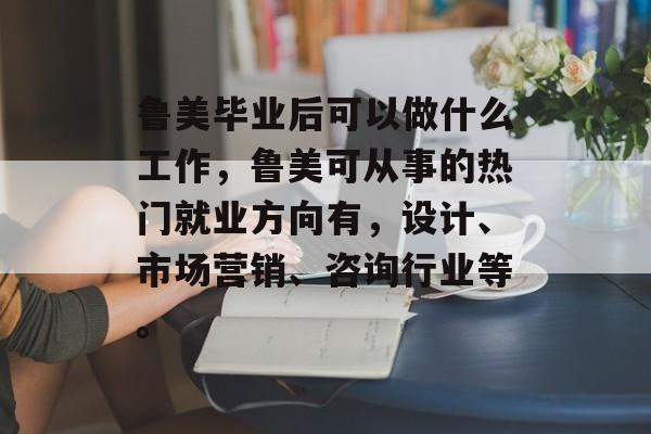 鲁美毕业后可以做什么工作,鲁美可从事的热门就业方向有,设计、市场营销、咨询行业等。 鲁美毕业后可以做什么工作,鲁美可从事的热门就业方向有,设计、市场营销、咨询行业等。