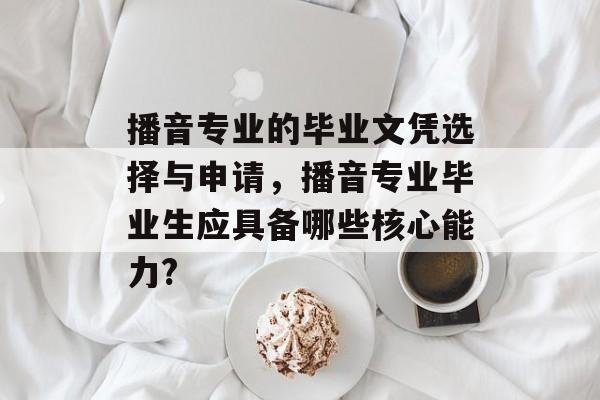 播音专业的毕业文凭选择与申请，播音专业毕业生应具备哪些核心能力?