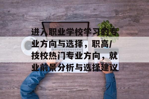 进入职业学校学习的专业方向与选择，职高/技校热门专业方向，就业前景分析与选择建议