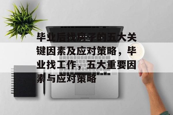 毕业后找房子的五大关键因素及应对策略,毕业找工作,五大重要因素与应对策略 毕业后找房子的五大关键因素及应对策略,毕业找工作,五大重要因素与应对策略
