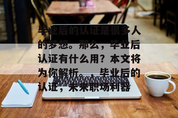 毕业后的认证是很多人的梦想。那么，毕业后认证有什么用？本文将为你解析。，毕业后的认证，未来职场利器