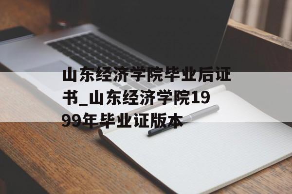 山东经济学院毕业后证书_山东经济学院1999年毕业证版本
