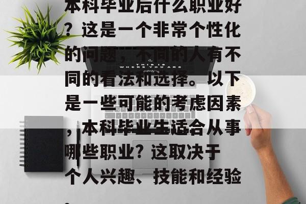 本科毕业后什么职业好？这是一个非常个性化的问题，不同的人有不同的看法和选择。以下是一些可能的考虑因素，本科毕业生适合从事哪些职业? 这取决于个人兴趣、技能和经验。