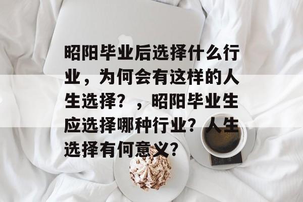 昭阳毕业后选择什么行业,为何会有这样的人生选择?,昭阳毕业生应选择哪种行业?人生选择有何意义? 昭阳毕业后选择什么行业,为何会有这样的人生选择?,昭阳毕业生应选择哪种行业?人生选择有何意义?