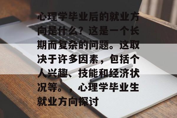 心理学毕业后的就业方向是什么？这是一个长期而复杂的问题。这取决于许多因素，包括个人兴趣、技能和经济状况等。，心理学毕业生就业方向探讨