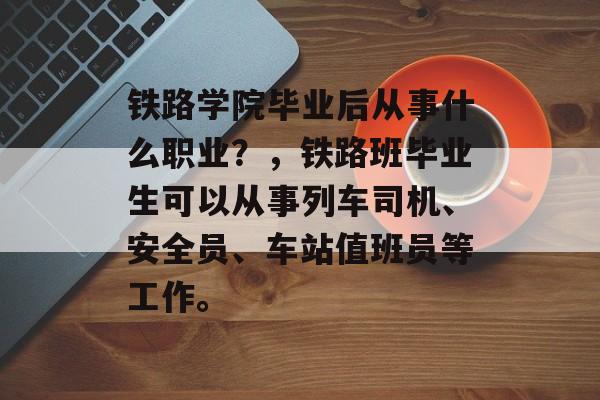 铁路学院毕业后从事什么职业?,铁路班毕业生可以从事列车司机、安全员、车站值班员等工作。 铁路学院毕业后从事什么职业?,铁路班毕业生可以从事列车司机、安全员、车站值班员等工作。