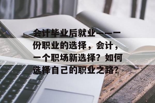 会计毕业后就业——一份职业的选择,会计,一个职场新选择?如何选择自己的职业之路? 会计毕业后就业——一份职业的选择,会计,一个职场新选择?如何选择自己的职业之路?