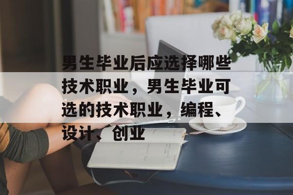 男生毕业后应选择哪些技术职业，男生毕业可选的技术职业，编程、设计、创业
