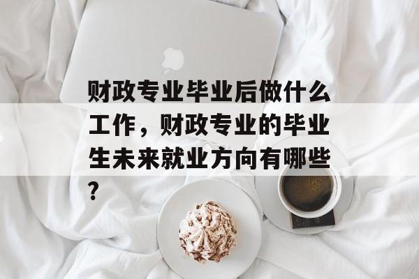 财政专业毕业后做什么工作,财政专业的毕业生未来就业方向有哪些? 财政专业毕业后做什么工作,财政专业的毕业生未来就业方向有哪些?
