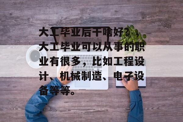 大工毕业后干啥好？，大工毕业可以从事的职业有很多，比如工程设计、机械制造、电子设备等等。