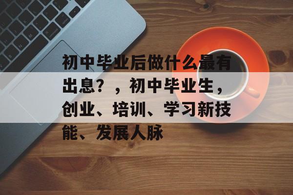 初中毕业后做什么最有出息?,初中毕业生,创业、培训、学习新技能、发展人脉 初中毕业后做什么最有出息?,初中毕业生,创业、培训、学习新技能、发展人脉