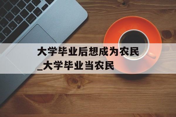 大学毕业后想成为农民_大学毕业当农民 大学毕业后想成为农民_大学毕业当农民
