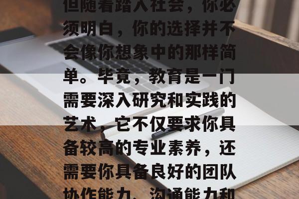 毕业,步入社会的那一刻,你或许曾经怀揣着对教育的热情和梦想,但随着踏入社会,你必须明白,你的选择并不会像你想象中的那样简单。毕竟,教育是一门需要深入研究和实践的艺术,它不仅要求你具备较高的专业素养,还需要你具备良好的团队协作能力、沟通能力和问题解决能力。,在就业市场中求学路,选择教育还是步入职场? 毕业,步入社会的那一刻,你或许曾经怀揣着对教育的热情和梦想,但随着踏入社会,你必须明白,你的选择并不会像你想象中的那样简单。毕竟,教育是一门需要深入研究和实践的艺术,它不仅要求你具备较高的专业素养,还需要你具备良好的团队协作能力、沟通能力和问题解决能力。,在就业市场中求学路,选择教育还是步入职场?