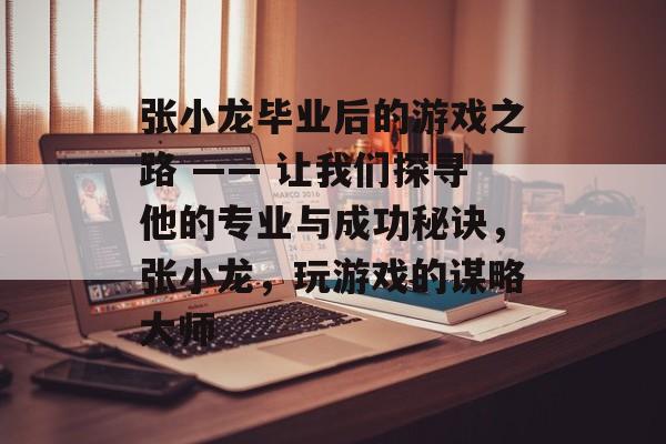 张小龙毕业后的游戏之路 —— 让我们探寻他的专业与成功秘诀,张小龙,玩游戏的谋略大师 张小龙毕业后的游戏之路 —— 让我们探寻他的专业与成功秘诀,张小龙,玩游戏的谋略大师
