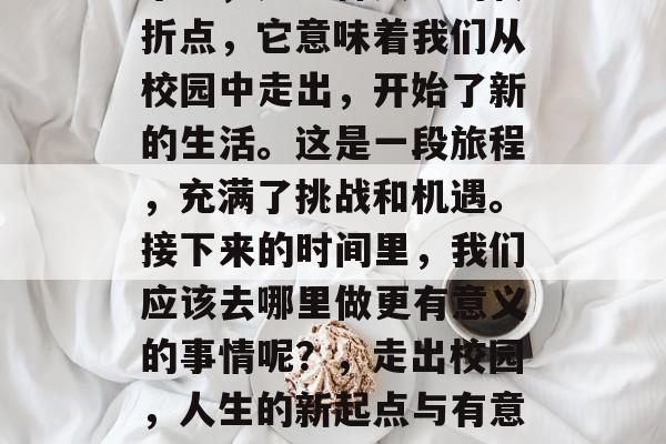 毕业,是一种人生的转折点,它意味着我们从校园中走出,开始了新的生活。这是一段旅程,充满了挑战和机遇。接下来的时间里,我们应该去哪里做更有意义的事情呢?,走出校园,人生的新起点与有意义的探索 毕业,是一种人生的转折点,它意味着我们从校园中走出,开始了新的生活。这是一段旅程,充满了挑战和机遇。接下来的时间里,我们应该去哪里做更有意义的事情呢?,走出校园,人生的新起点与有意义的探索