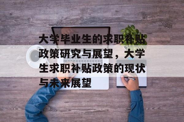 大学毕业生的求职补贴政策研究与展望，大学生求职补贴政策的现状与未来展望