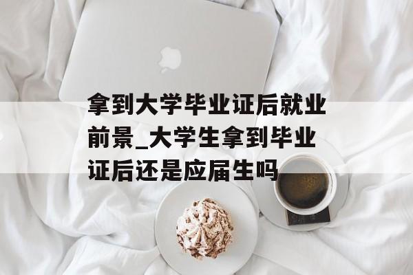 拿到大学毕业证后就业前景_大学生拿到毕业证后还是应届生吗