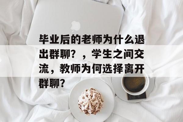 毕业后的老师为什么退出群聊?,学生之间交流,教师为何选择离开群聊? 毕业后的老师为什么退出群聊?,学生之间交流,教师为何选择离开群聊?